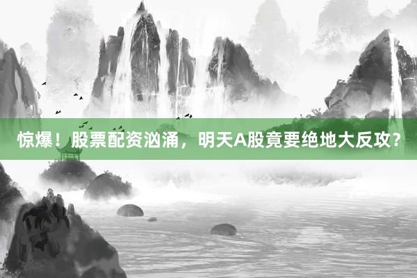 惊爆!股票配资汹涌,明天A股竟要绝地大反攻?