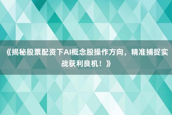 《揭秘股票配资下AI概念股操作方向，精准捕捉实战获利良机！》