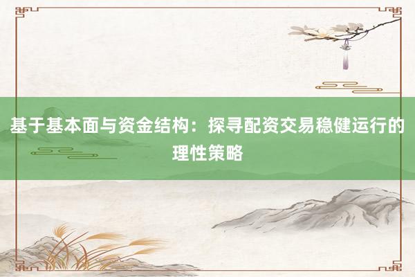 基于基本面与资金结构：探寻配资交易稳健运行的理性策略