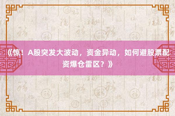 《惊!A股突发大波动,资金异动,如何避股票配资爆仓雷区?》