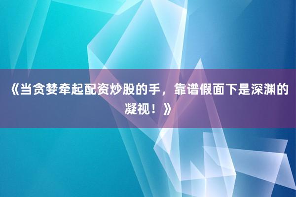 《当贪婪牵起配资炒股的手,靠谱假面下是深渊的凝视!》