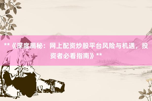 **《深度揭秘：网上配资炒股平台风险与机遇，投资者必看指南》**