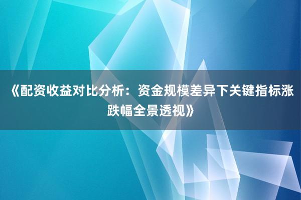 《配资收益对比分析：资金规模差异下关键指标涨跌幅全景透视》