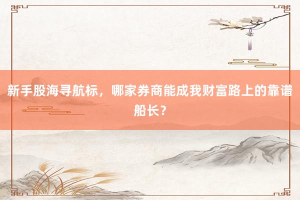 新手股海寻航标，哪家券商能成我财富路上的靠谱船长？