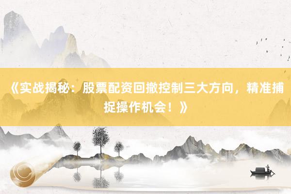 《实战揭秘：股票配资回撤控制三大方向，精准捕捉操作机会！》