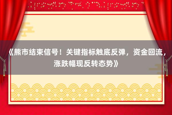 《熊市结束信号！关键指标触底反弹，资金回流，涨跌幅现反转态势》
