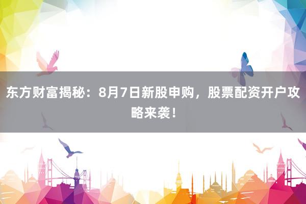 东方财富揭秘：8月7日新股申购，股票配资开户攻略来袭！