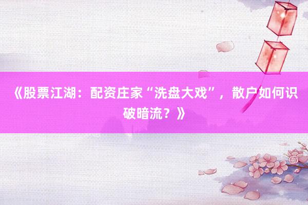 《股票江湖：配资庄家“洗盘大戏”，散户如何识破暗流？》
