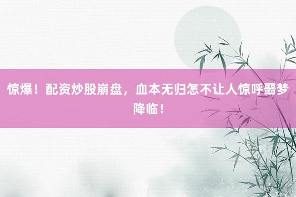 惊爆！配资炒股崩盘，血本无归怎不让人惊呼噩梦降临！
