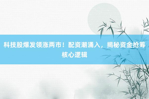 科技股爆发领涨两市！配资潮涌入，揭秘资金抢筹核心逻辑