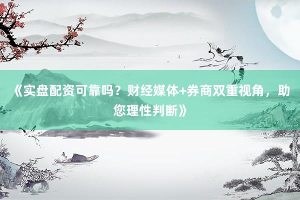 《实盘配资可靠吗?财经媒体+券商双重视角,助您理性判断》