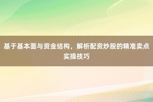 基于基本面与资金结构,解析配资炒股的精准卖点实操技巧