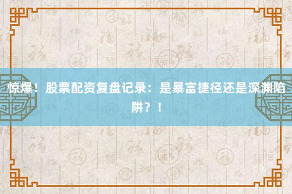 惊爆!股票配资复盘记录:是暴富捷径还是深渊陷阱?!