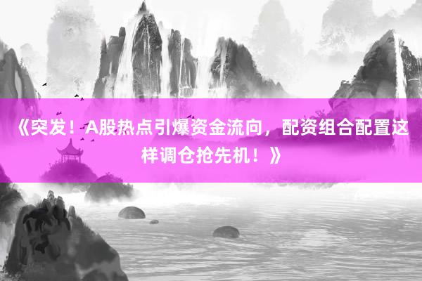 《突发！A股热点引爆资金流向，配资组合配置这样调仓抢先机！》
