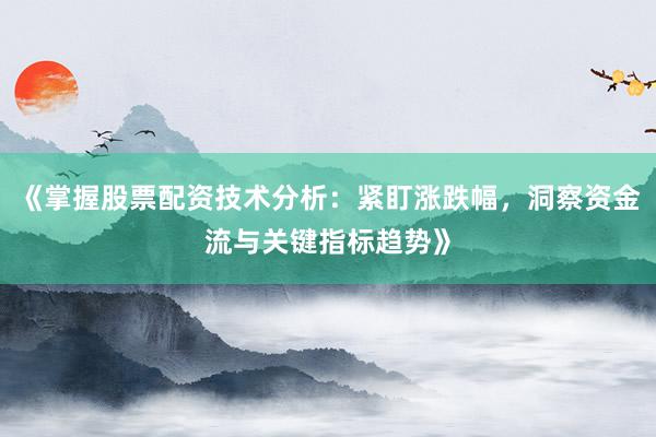 《掌握股票配资技术分析：紧盯涨跌幅，洞察资金流与关键指标趋势》