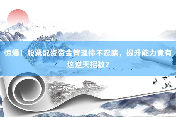 惊爆!股票配资资金管理惨不忍睹,提升能力竟有这逆天招数?