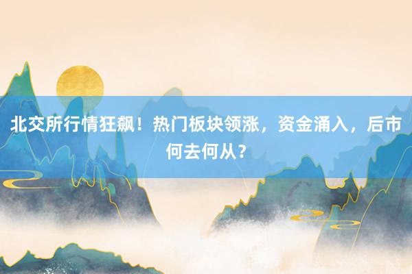北交所行情狂飙！热门板块领涨，资金涌入，后市何去何从？