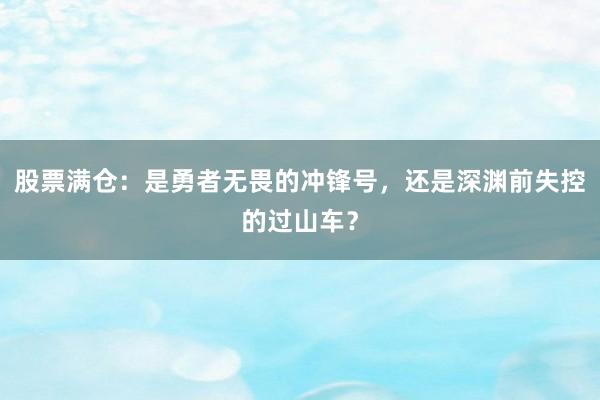 股票满仓：是勇者无畏的冲锋号，还是深渊前失控的过山车？