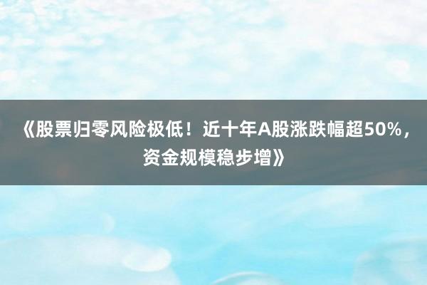 《股票归零风险极低！近十年A股涨跌幅超50%，资金规模稳步增》