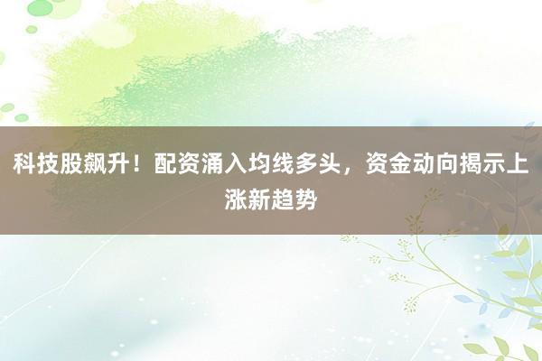科技股飙升！配资涌入均线多头，资金动向揭示上涨新趋势