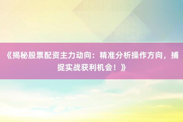 《揭秘股票配资主力动向：精准分析操作方向，捕捉实战获利机会！》