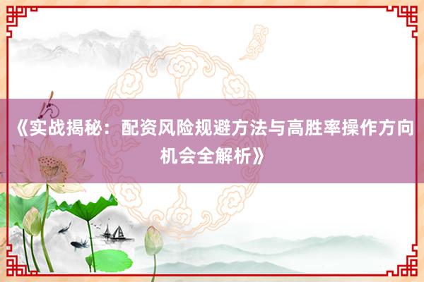 《实战揭秘：配资风险规避方法与高胜率操作方向机会全解析》