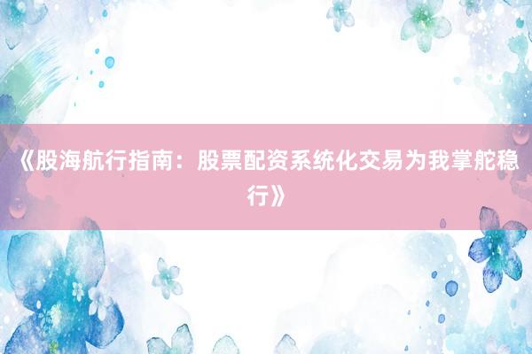 《股海航行指南：股票配资系统化交易为我掌舵稳行》