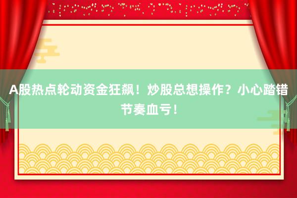 A股热点轮动资金狂飙!炒股总想操作?小心踏错节奏血亏!