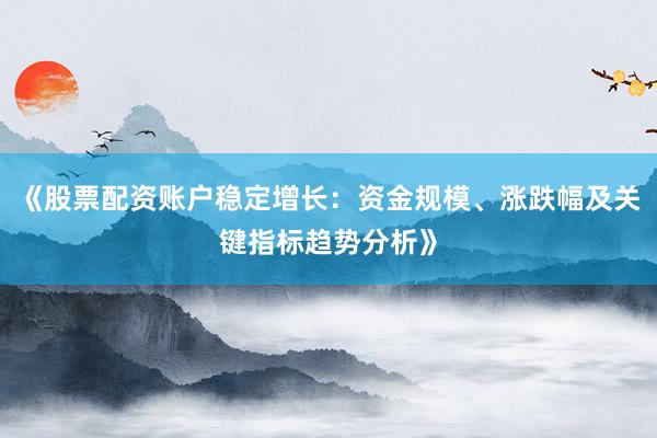 《股票配资账户稳定增长:资金规模、涨跌幅及关键指标趋势分析》
