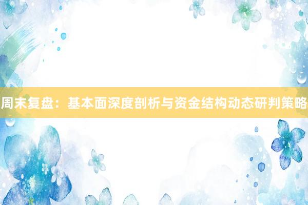 周末复盘：基本面深度剖析与资金结构动态研判策略