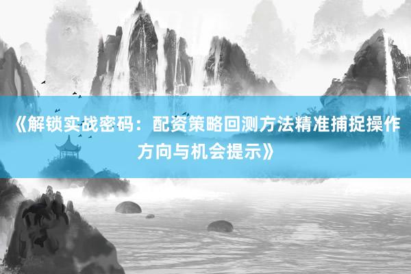 《解锁实战密码：配资策略回测方法精准捕捉操作方向与机会提示》