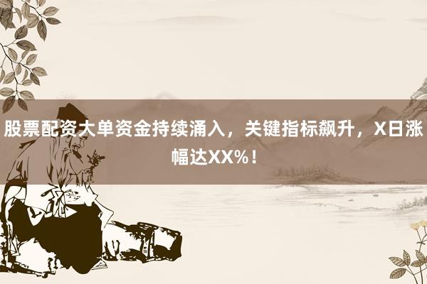 股票配资大单资金持续涌入，关键指标飙升，X日涨幅达XX%！
