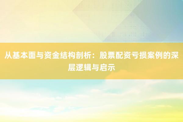 从基本面与资金结构剖析：股票配资亏损案例的深层逻辑与启示
