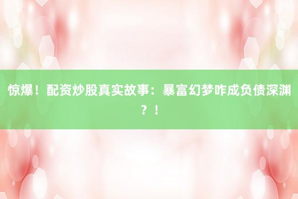 惊爆！配资炒股真实故事：暴富幻梦咋成负债深渊？！