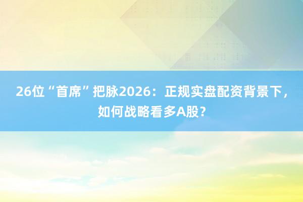 26位“首席”把脉2026：正规实盘配资背景下，如何战略看多A股？