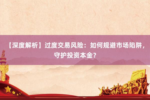 【深度解析】过度交易风险：如何规避市场陷阱，守护投资本金？