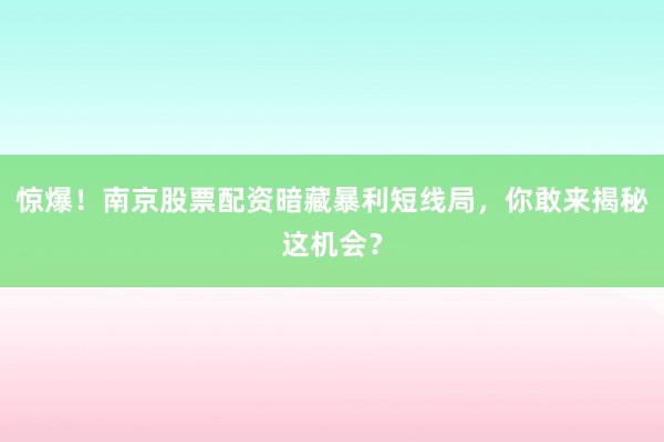 惊爆！南京股票配资暗藏暴利短线局，你敢来揭秘这机会？