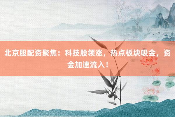 北京股配资聚焦：科技股领涨，热点板块吸金，资金加速流入！