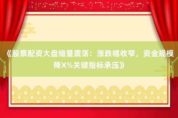 《股票配资大盘缩量震荡：涨跌幅收窄，资金规模降X%关键指标承压》
