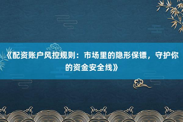《配资账户风控规则：市场里的隐形保镖，守护你的资金安全线》