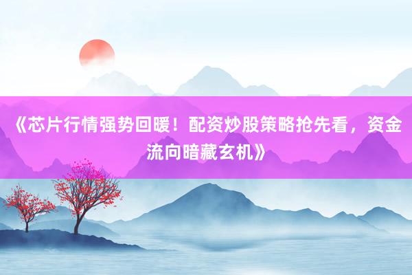 《芯片行情强势回暖！配资炒股策略抢先看，资金流向暗藏玄机》