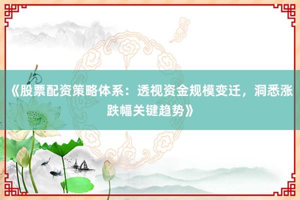 《股票配资策略体系:透视资金规模变迁,洞悉涨跌幅关键趋势》