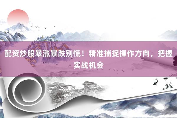 配资炒股暴涨暴跌别慌！精准捕捉操作方向，把握实战机会