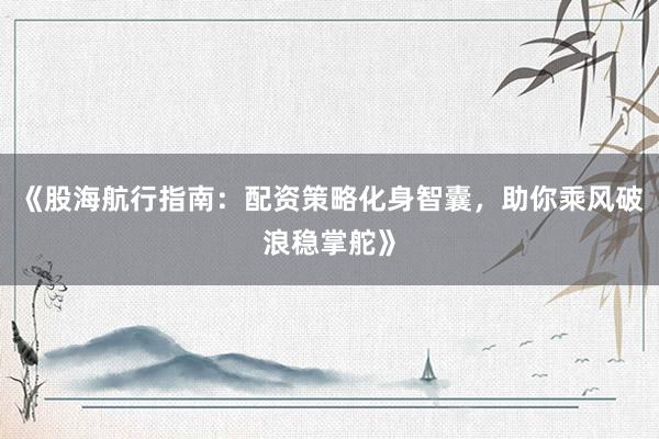 《股海航行指南：配资策略化身智囊，助你乘风破浪稳掌舵》