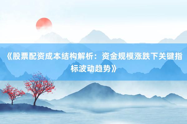 《股票配资成本结构解析：资金规模涨跌下关键指标波动趋势》