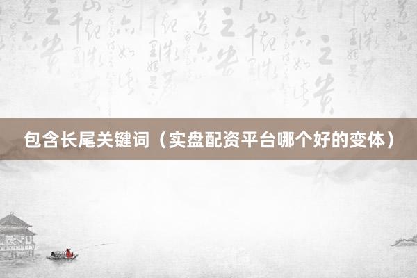 包含长尾关键词（实盘配资平台哪个好的变体）