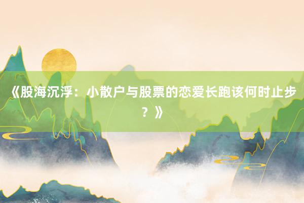 《股海沉浮：小散户与股票的恋爱长跑该何时止步？》