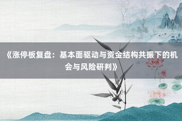 《涨停板复盘：基本面驱动与资金结构共振下的机会与风险研判》