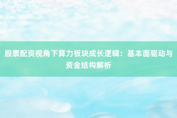 股票配资视角下算力板块成长逻辑：基本面驱动与资金结构解析