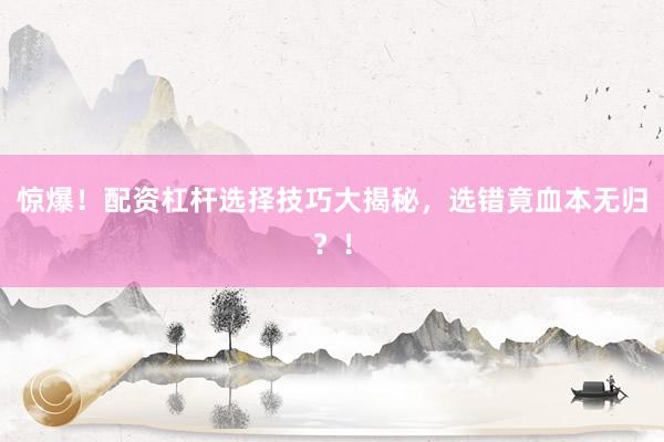 惊爆！配资杠杆选择技巧大揭秘，选错竟血本无归？！